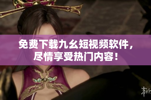 免费下载九幺短视频软件，尽情享受热门内容！