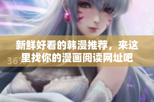 新鲜好看的韩漫推荐，来这里找你的漫画阅读网址吧