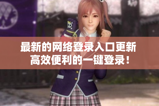 最新的网络登录入口更新 高效便利的一键登录！
