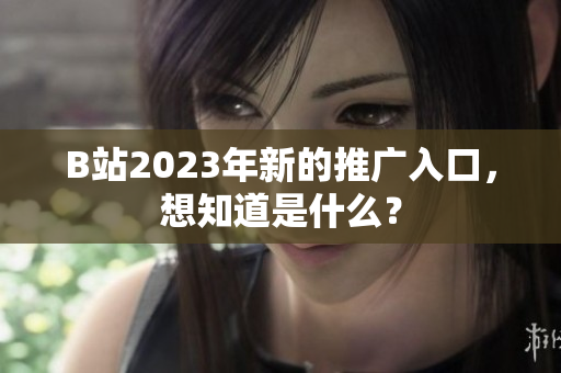 B站2023年新的推广入口，想知道是什么？