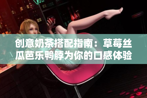 创意奶茶搭配指南：草莓丝瓜芭乐鸭脖为你的口感体验加冕