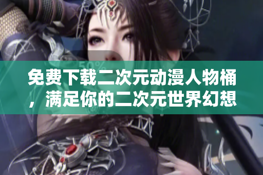 免费下载二次元动漫人物桶，满足你的二次元世界幻想