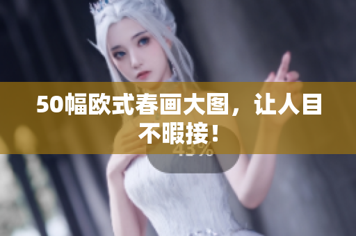 50幅欧式春画大图，让人目不暇接！