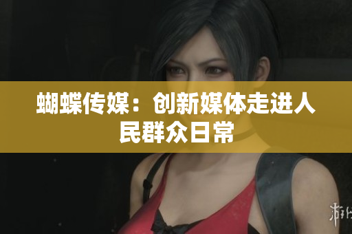 蝴蝶传媒：创新媒体走进人民群众日常