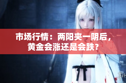 市场行情：两阳夹一阴后，黄金会涨还是会跌？