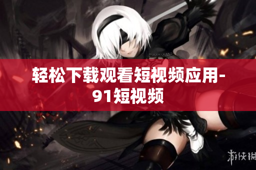 轻松下载观看短视频应用-91短视频