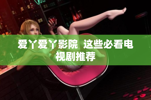爱丫爱丫影院  这些必看电视剧推荐