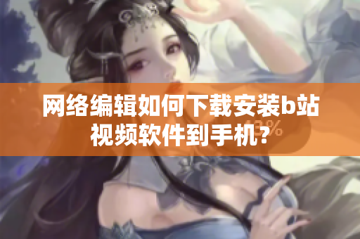 网络编辑如何下载安装b站视频软件到手机？