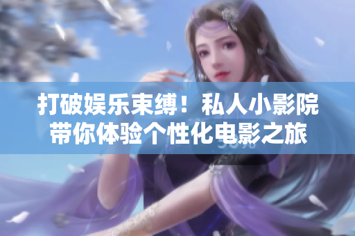 打破娱乐束缚！私人小影院带你体验个性化电影之旅