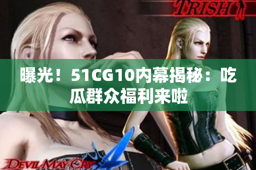 曝光！51CG10内幕揭秘：吃瓜群众福利来啦