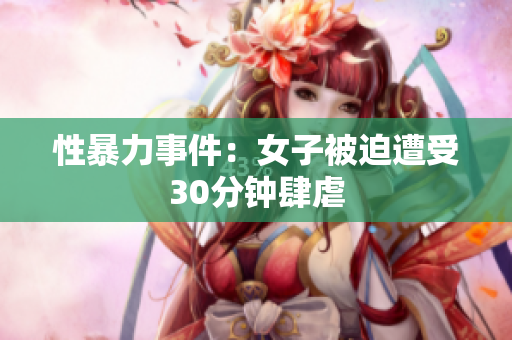 性暴力事件：女子被迫遭受30分钟肆虐