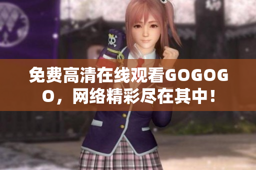 免费高清在线观看GOGOGO，网络精彩尽在其中！