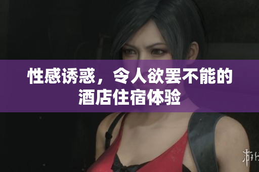性感诱惑，令人欲罢不能的酒店住宿体验
