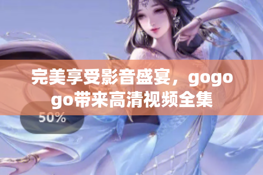 完美享受影音盛宴，gogogo带来高清视频全集