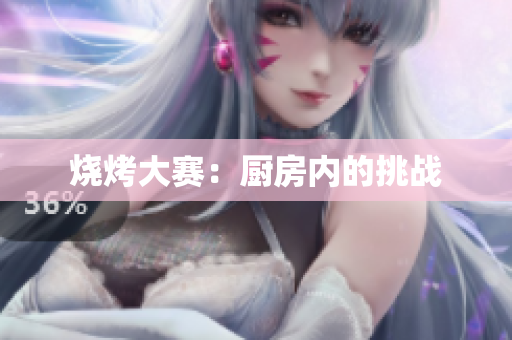烧烤大赛：厨房内的挑战