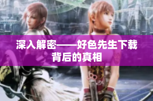 深入解密——好色先生下载背后的真相