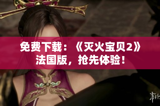 免费下载：《灭火宝贝2》法国版，抢先体验！