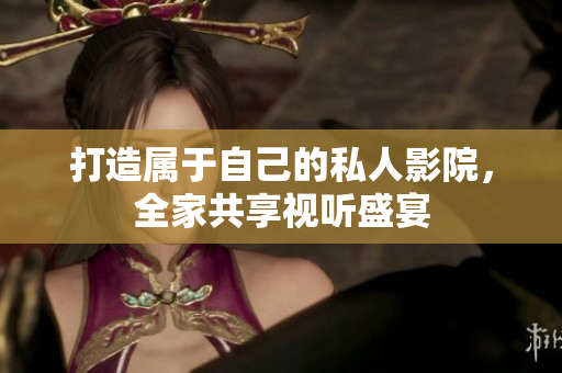 打造属于自己的私人影院，全家共享视听盛宴