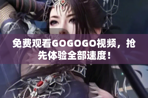 免费观看GOGOGO视频，抢先体验全部速度！
