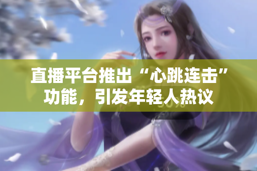 直播平台推出“心跳连击”功能，引发年轻人热议