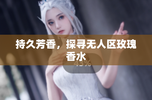 持久芳香，探寻无人区玫瑰香水