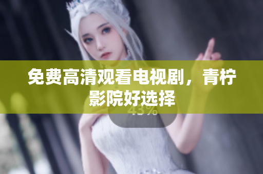 免费高清观看电视剧，青柠影院好选择