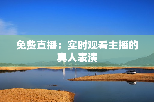 免费直播：实时观看主播的真人表演