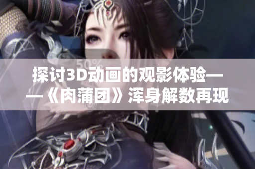 探讨3D动画的观影体验——《肉蒲团》浑身解数再现