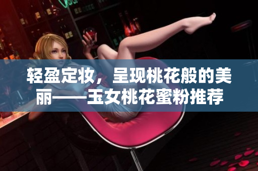 轻盈定妆，呈现桃花般的美丽——玉女桃花蜜粉推荐