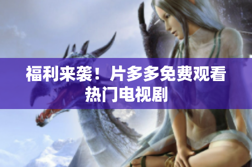 福利来袭！片多多免费观看热门电视剧