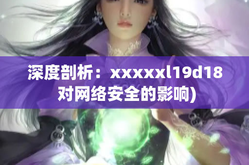 深度剖析：xxxxxl19d18 对网络安全的影响)