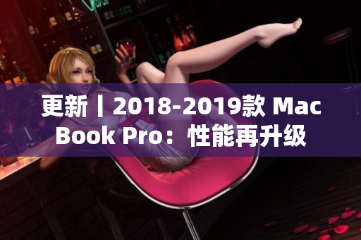 更新丨2018-2019款 MacBook Pro：性能再升级