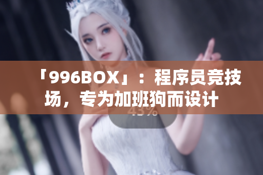 「996BOX」：程序员竞技场，专为加班狗而设计