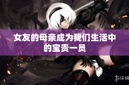 女友的母亲成为我们生活中的宝贵一员