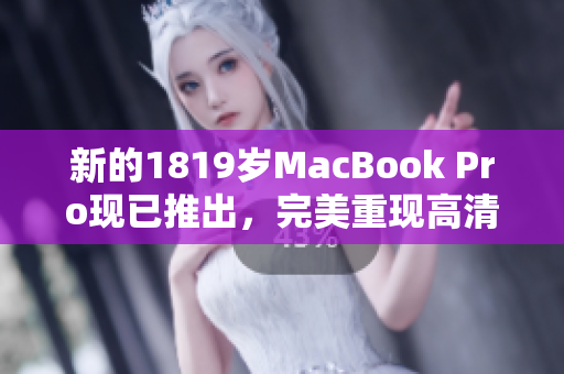 新的1819岁MacBook Pro现已推出，完美重现高清细节！