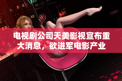 电视剧公司天美影视宣布重大消息，欲进军电影产业