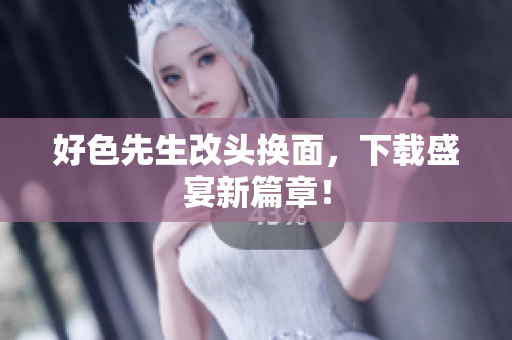 好色先生改头换面，下载盛宴新篇章！