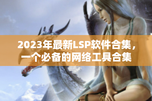 2023年最新LSP软件合集，一个必备的网络工具合集