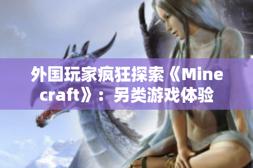 外国玩家疯狂探索《Minecraft》：另类游戏体验