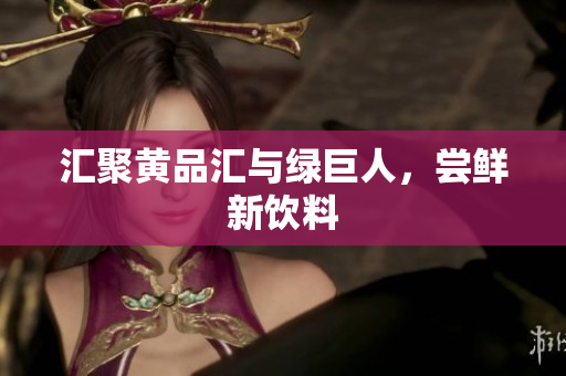 汇聚黄品汇与绿巨人，尝鲜新饮料