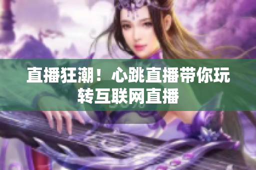 直播狂潮！心跳直播带你玩转互联网直播