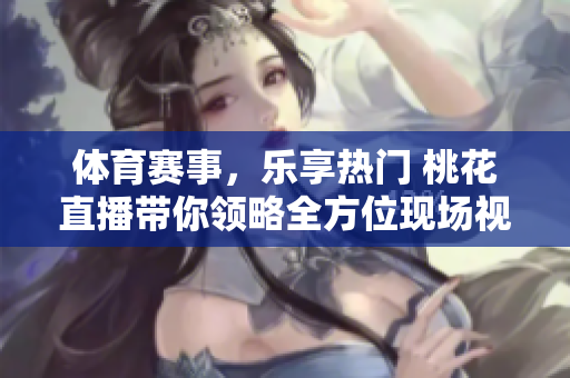 体育赛事，乐享热门 桃花直播带你领略全方位现场视觉盛宴