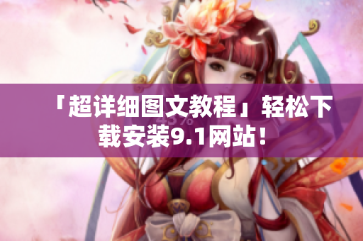 「超详细图文教程」轻松下载安装9.1网站！