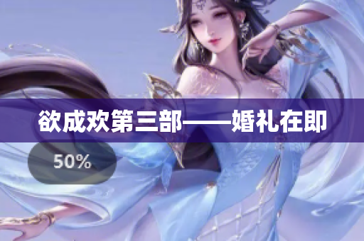 欲成欢第三部——婚礼在即