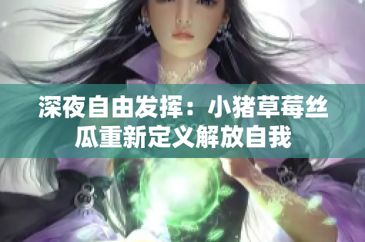 深夜自由发挥：小猪草莓丝瓜重新定义解放自我