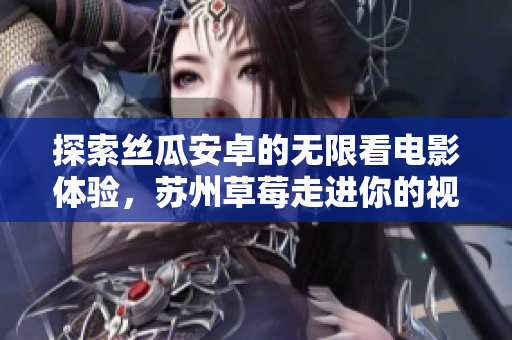 探索丝瓜安卓的无限看电影体验，苏州草莓走进你的视线