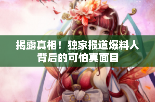 揭露真相！独家报道爆料人背后的可怕真面目
