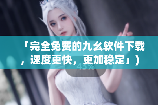 「完全免费的九幺软件下载，速度更快，更加稳定」)