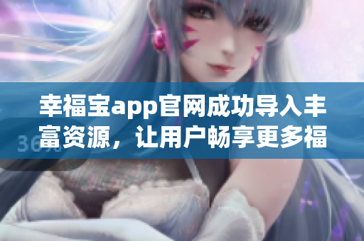 幸福宝app官网成功导入丰富资源，让用户畅享更多福利！