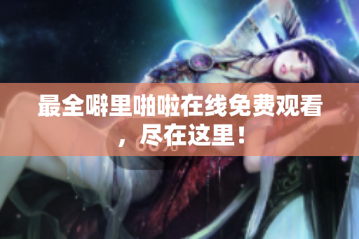 最全噼里啪啦在线免费观看，尽在这里！